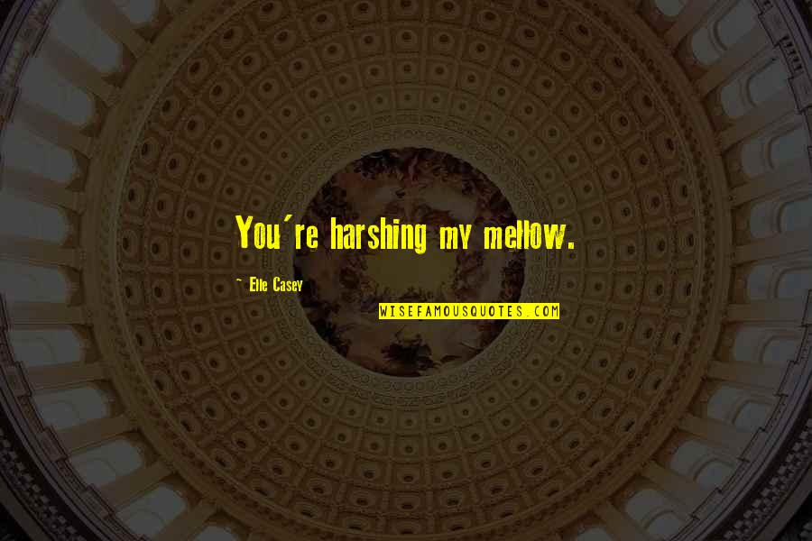 A Friend Who Is Leaving Quotes By Elle Casey: You're harshing my mellow.