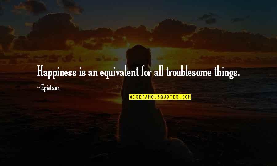 A Friend Wish Quotes By Epictetus: Happiness is an equivalent for all troublesome things.