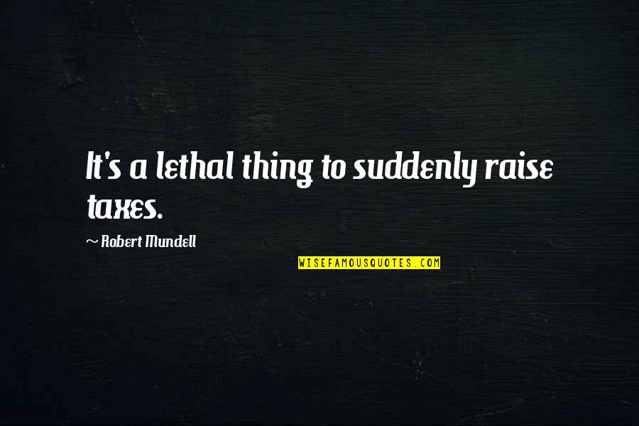 A Friend You Have A Crush On Quotes By Robert Mundell: It's a lethal thing to suddenly raise taxes.