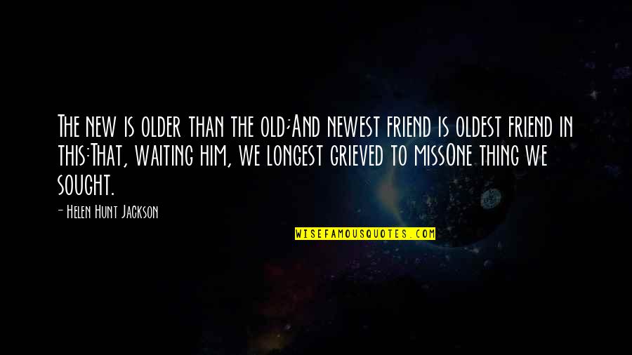 A Friend You Miss Quotes By Helen Hunt Jackson: The new is older than the old;And newest
