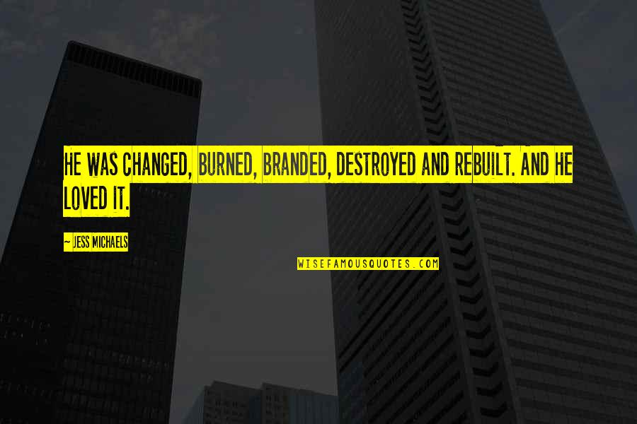 A Friendship Changing Quotes By Jess Michaels: He was changed, burned, branded, destroyed and rebuilt.
