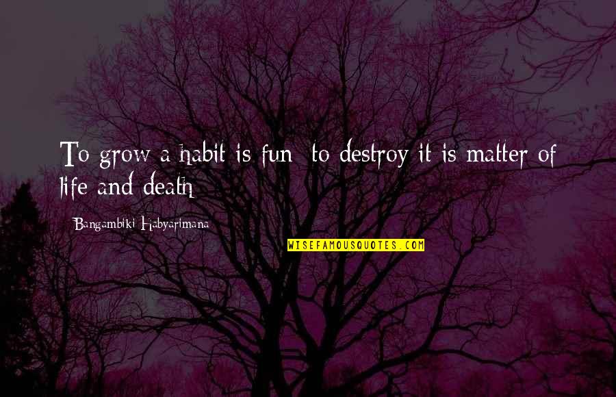 A Fun Life Quotes By Bangambiki Habyarimana: To grow a habit is fun; to destroy