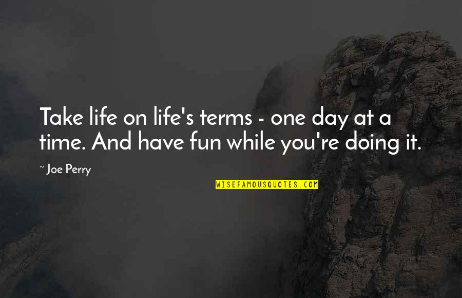 A Fun Time Quotes By Joe Perry: Take life on life's terms - one day