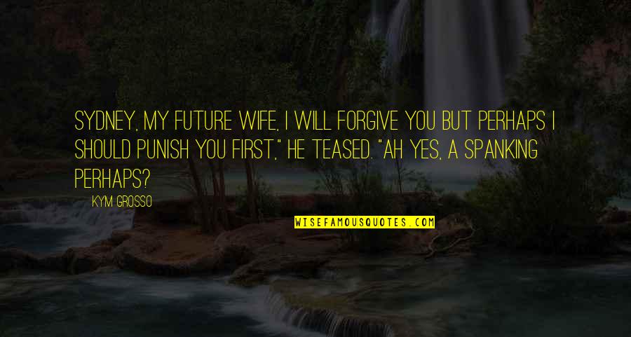 A Future Wife Quotes By Kym Grosso: Sydney, my future wife, I will forgive you