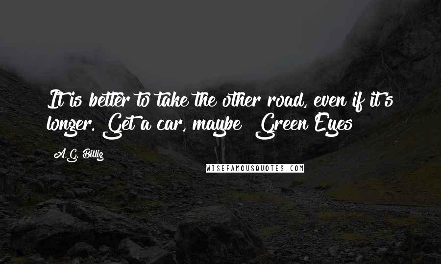 A.G. Billig quotes: It is better to take the other road, even if it's longer. Get a car, maybe" Green Eyes