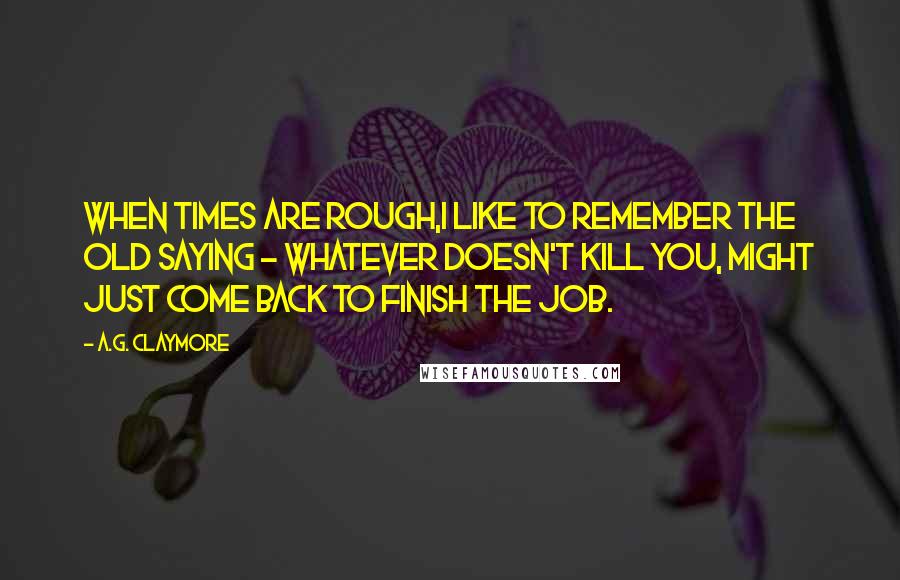 A.G. Claymore quotes: When times are rough,I like to remember the old saying - Whatever doesn't kill you, might just come back to finish the job.