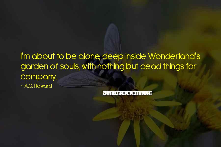 A.G. Howard quotes: I'm about to be alone, deep inside Wonderland's garden of souls, with nothing but dead things for company.