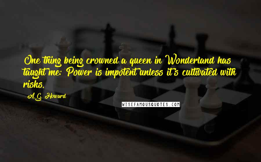 A.G. Howard quotes: One thing being crowned a queen in Wonderland has taught me: Power is impotent unless it's cultivated with risks.