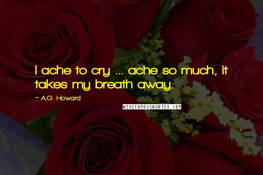 A.G. Howard quotes: I ache to cry ... ache so much, it takes my breath away.