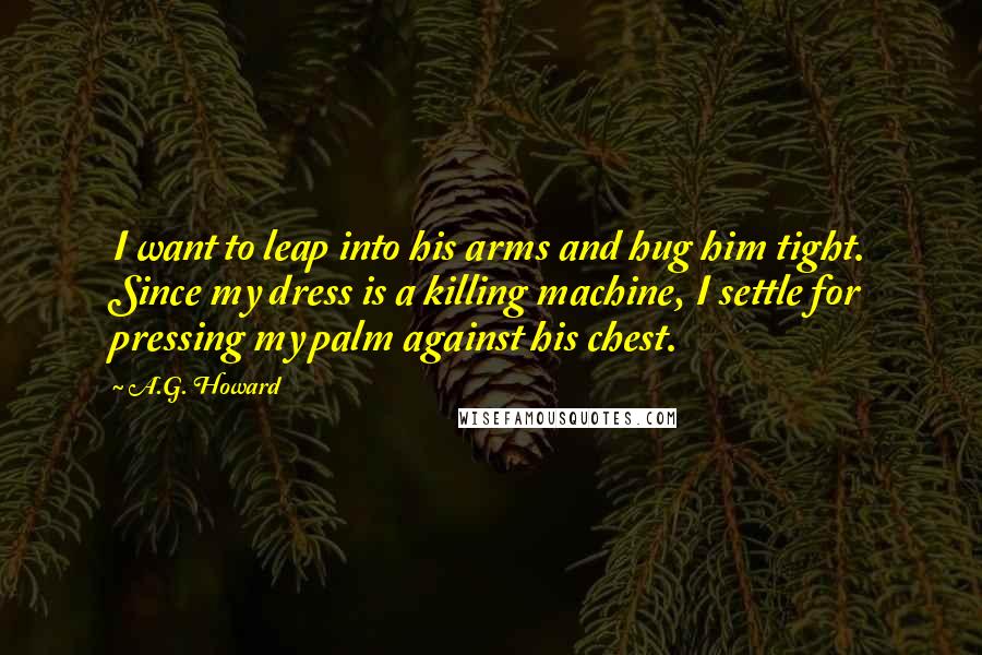 A.G. Howard quotes: I want to leap into his arms and hug him tight. Since my dress is a killing machine, I settle for pressing my palm against his chest.