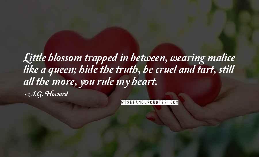A.G. Howard quotes: Little blossom trapped in between, wearing malice like a queen; hide the truth, be cruel and tart, still all the more, you rule my heart.