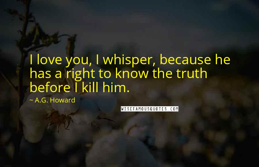 A.G. Howard quotes: I love you, I whisper, because he has a right to know the truth before I kill him.