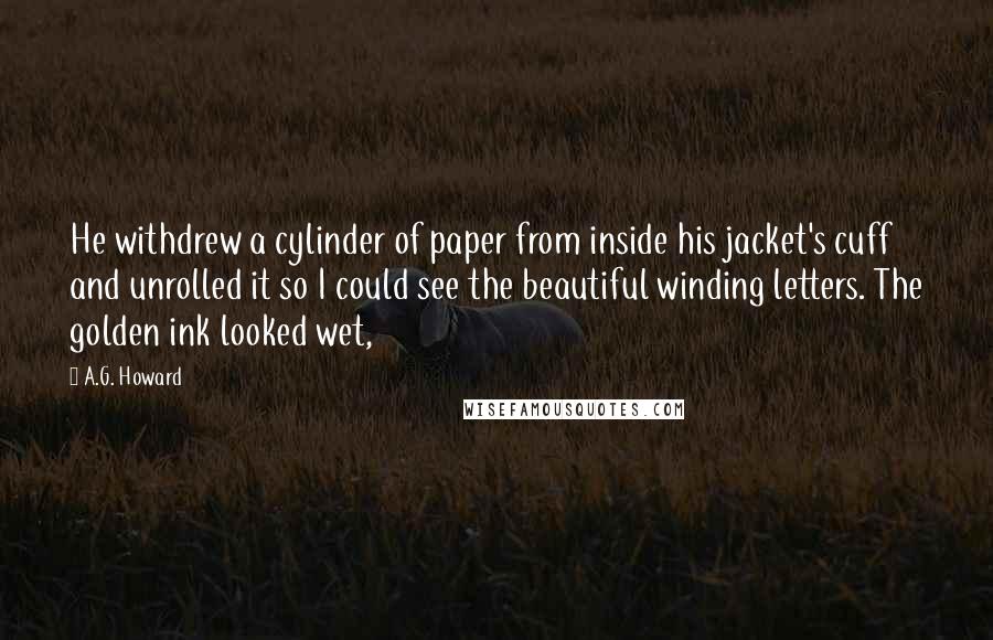 A.G. Howard quotes: He withdrew a cylinder of paper from inside his jacket's cuff and unrolled it so I could see the beautiful winding letters. The golden ink looked wet,