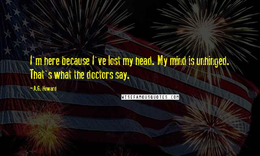 A.G. Howard quotes: I'm here because I've lost my head. My mind is unhinged. That's what the doctors say.