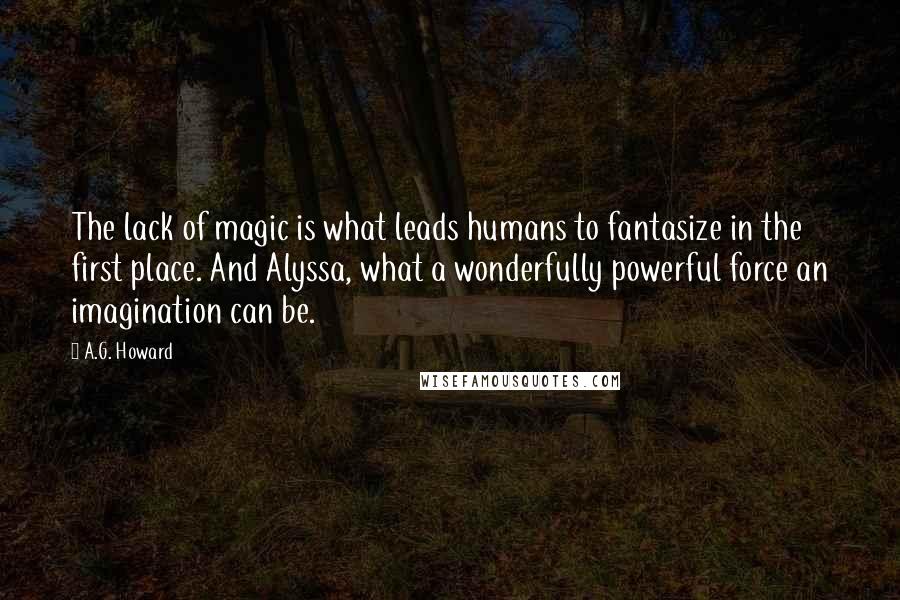 A.G. Howard quotes: The lack of magic is what leads humans to fantasize in the first place. And Alyssa, what a wonderfully powerful force an imagination can be.
