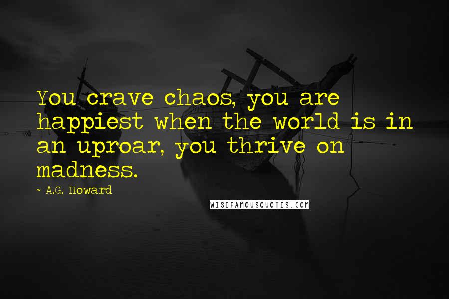 A.G. Howard quotes: You crave chaos, you are happiest when the world is in an uproar, you thrive on madness.