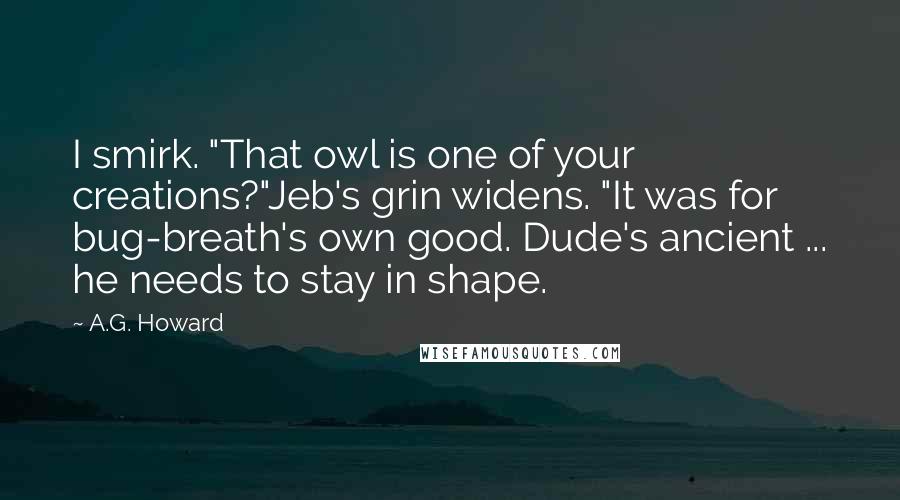 A.G. Howard quotes: I smirk. "That owl is one of your creations?"Jeb's grin widens. "It was for bug-breath's own good. Dude's ancient ... he needs to stay in shape.