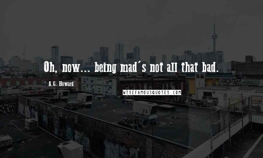 A.G. Howard quotes: Oh, now... being mad's not all that bad.