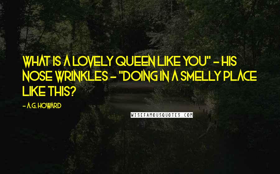 A.G. Howard quotes: What is a lovely queen like you" - his nose wrinkles - "doing in a smelly place like this?