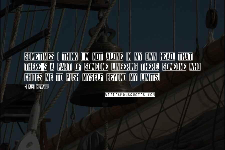 A.G. Howard quotes: Sometimes I think I'm not alone in my own head, that there's a part of someone lingering there, someone who chides me to push myself beyond my limits.