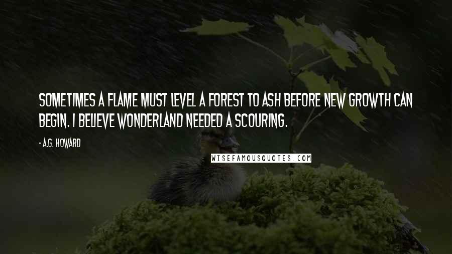 A.G. Howard quotes: Sometimes a flame must level a forest to ash before new growth can begin. I believe Wonderland needed a scouring.
