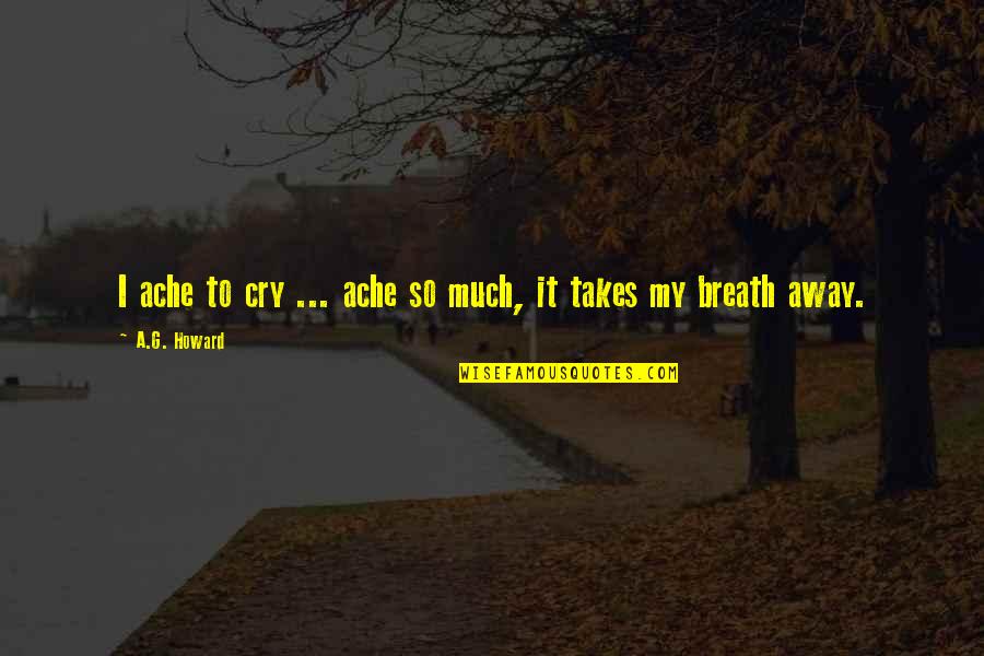 A G Howard Quotes By A.G. Howard: I ache to cry ... ache so much,