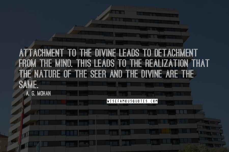 A. G. Mohan quotes: Attachment to the Divine leads to detachment from the mind. This leads to the realization that the nature of the Seer and the Divine are the same.