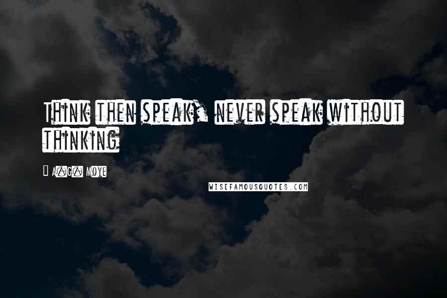 A.G. Moye quotes: Think then speak, never speak without thinking