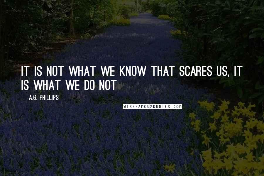 A.G. Phillips quotes: It is not what we know that scares us, it is what we do not