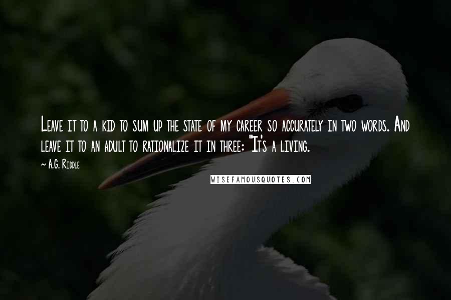 A.G. Riddle quotes: Leave it to a kid to sum up the state of my career so accurately in two words. And leave it to an adult to rationalize it in three: "It's A.G. Riddle quotes: Leave it to a kid to sum up the state of my career so accurately in two words. And leave it to an adult to rationalize it in three: "It's