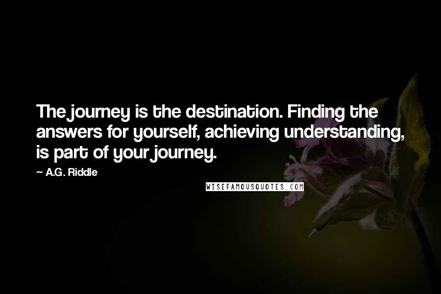 A.G. Riddle quotes: The journey is the destination. Finding the answers for yourself, achieving understanding, is part of your journey.