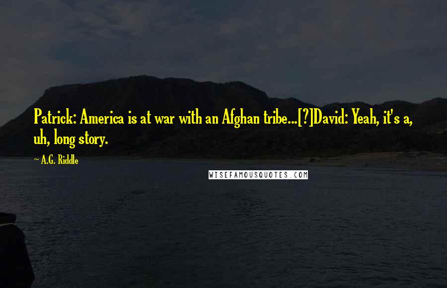 A.G. Riddle quotes: Patrick: America is at war with an Afghan tribe...[?]David: Yeah, it's a, uh, long story.