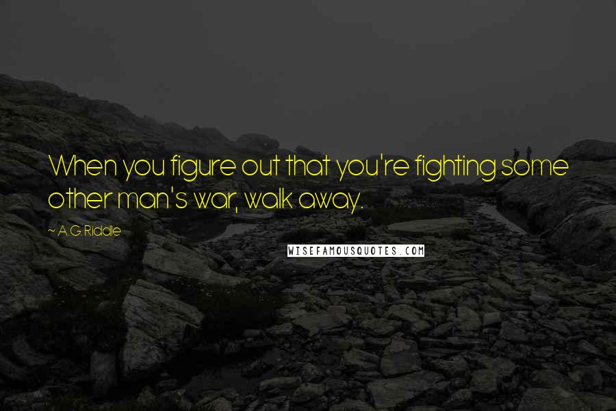 A.G. Riddle quotes: When you figure out that you're fighting some other man's war, walk away.
