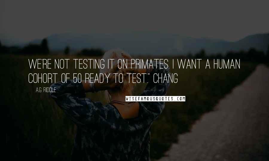 A.G. Riddle quotes: We're not testing it on primates. I want a human cohort of 50 ready to test." Chang