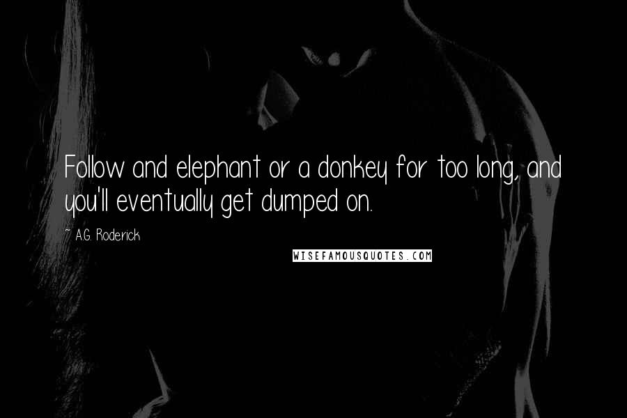 A.G. Roderick quotes: Follow and elephant or a donkey for too long, and you'll eventually get dumped on.