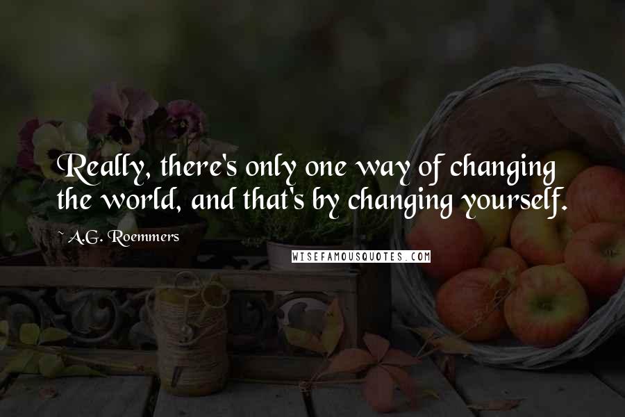 A.G. Roemmers quotes: Really, there's only one way of changing the world, and that's by changing yourself.