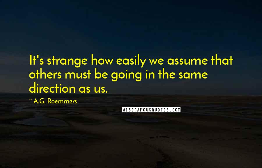 A.G. Roemmers quotes: It's strange how easily we assume that others must be going in the same direction as us.