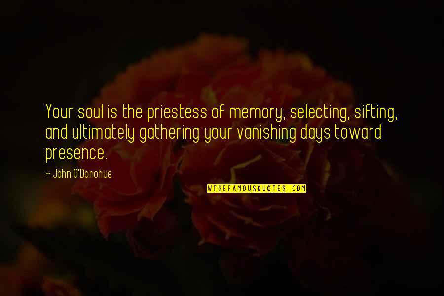 A Gathering Of Days Quotes By John O'Donohue: Your soul is the priestess of memory, selecting, A Gathering Of Days Quotes By John O'Donohue: Your soul is the priestess of memory, selecting,