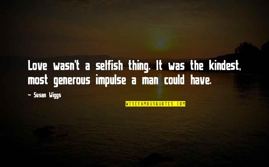 A Generous Man Quotes By Susan Wiggs: Love wasn't a selfish thing. It was the