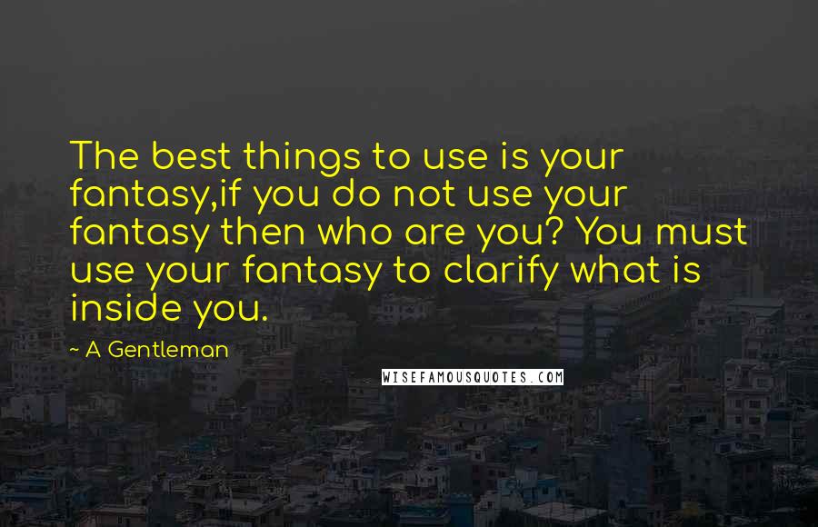 A Gentleman quotes: The best things to use is your fantasy,if you do not use your fantasy then who are you? You must use your fantasy to clarify what is inside you. A Gentleman quotes: The best things to use is your fantasy,if you do not use your fantasy then who are you? You must use your fantasy to clarify what is inside you.