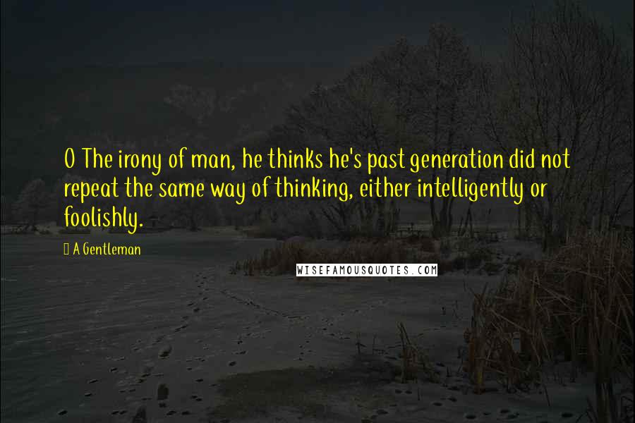 A Gentleman quotes: O The irony of man, he thinks he's past generation did not repeat the same way of thinking, either intelligently or foolishly.