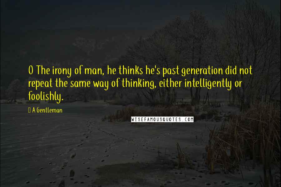 A Gentleman quotes: O The irony of man, he thinks he's past generation did not repeat the same way of thinking, either intelligently or foolishly. A Gentleman quotes: O The irony of man, he thinks he's past generation did not repeat the same way of thinking, either intelligently or foolishly.