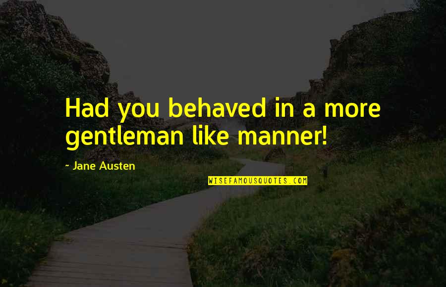 A Gentleman Quotes By Jane Austen: Had you behaved in a more gentleman like