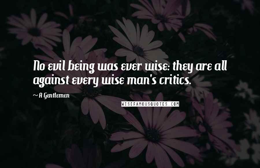 A Gentlemen quotes: No evil being was ever wise: they are all against every wise man's critics.