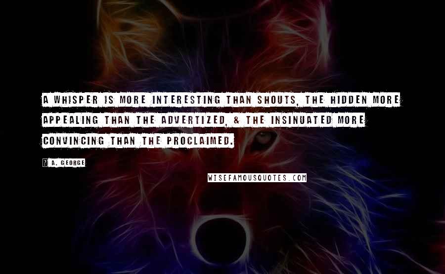 A. George quotes: A whisper is more interesting than shouts, the hidden more appealing than the advertized, & the insinuated more convincing than the proclaimed.