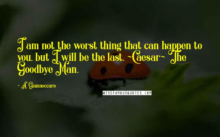 A. Giannoccaro quotes: I am not the worst thing that can happen to you, but I will be the last. ~Caesar~ The Goodbye Man.