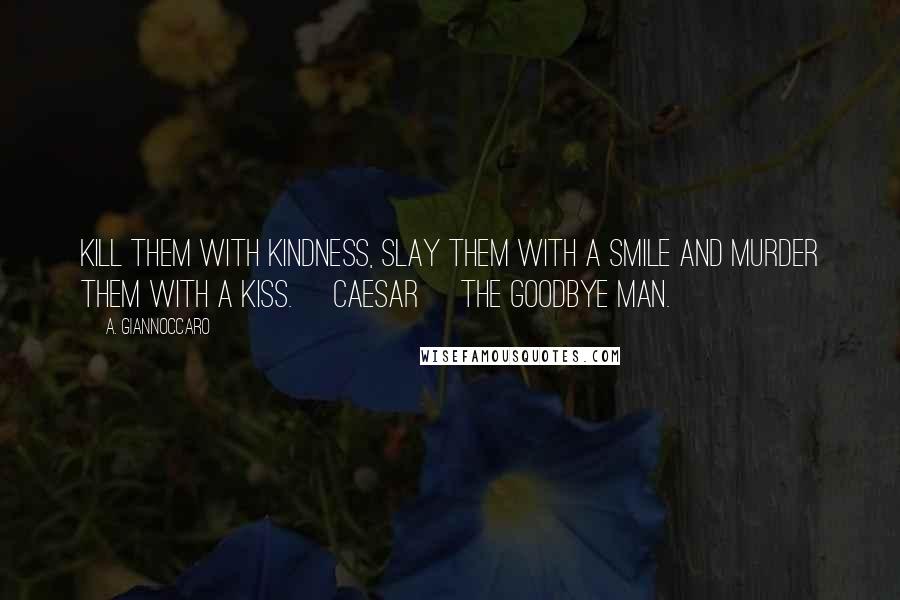 A. Giannoccaro quotes: Kill them with kindness, slay them with a smile and murder them with a kiss. ~Caesar~ The Goodbye Man.