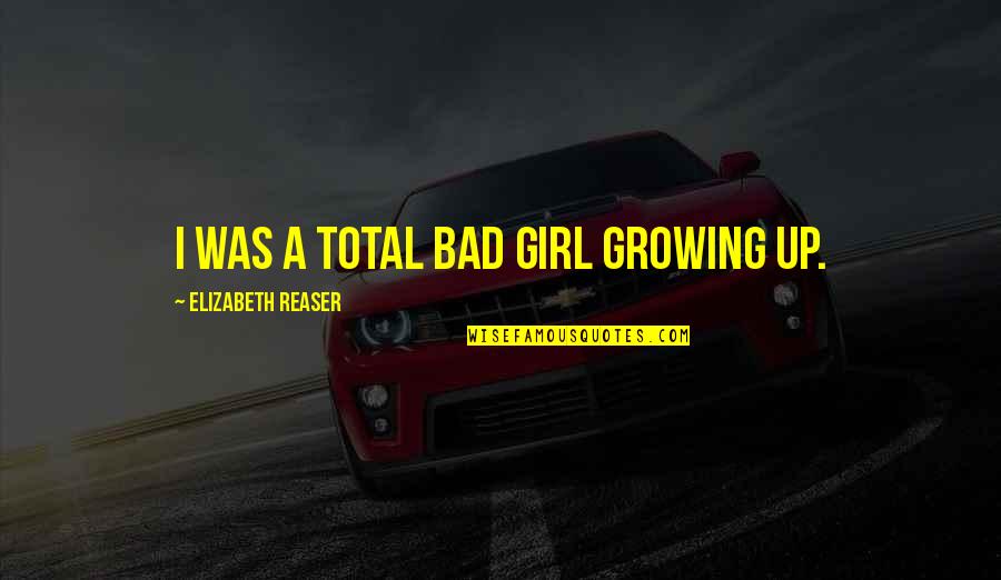 A Girl Growing Up Quotes By Elizabeth Reaser: I was a total bad girl growing up.