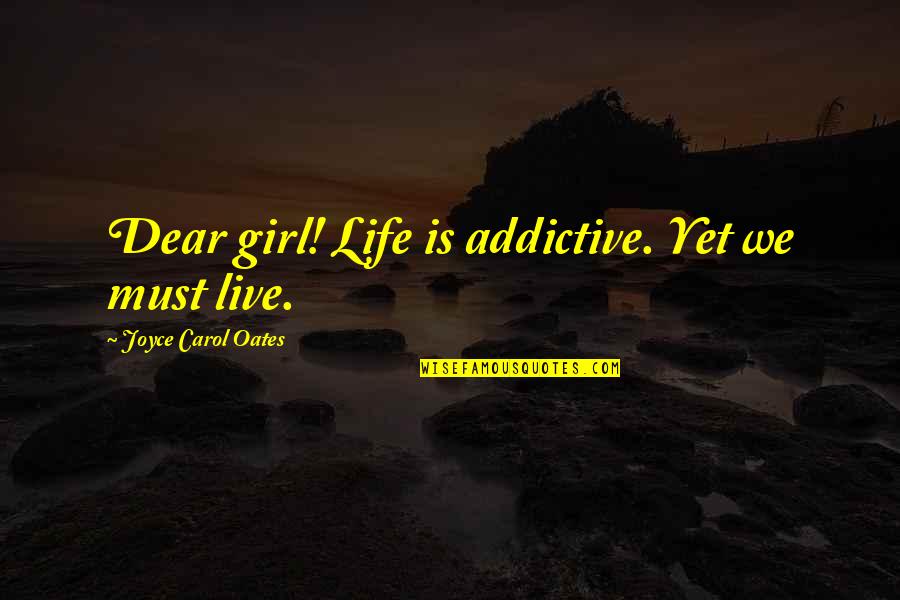 A Girl Must Be Quotes By Joyce Carol Oates: Dear girl! Life is addictive. Yet we must