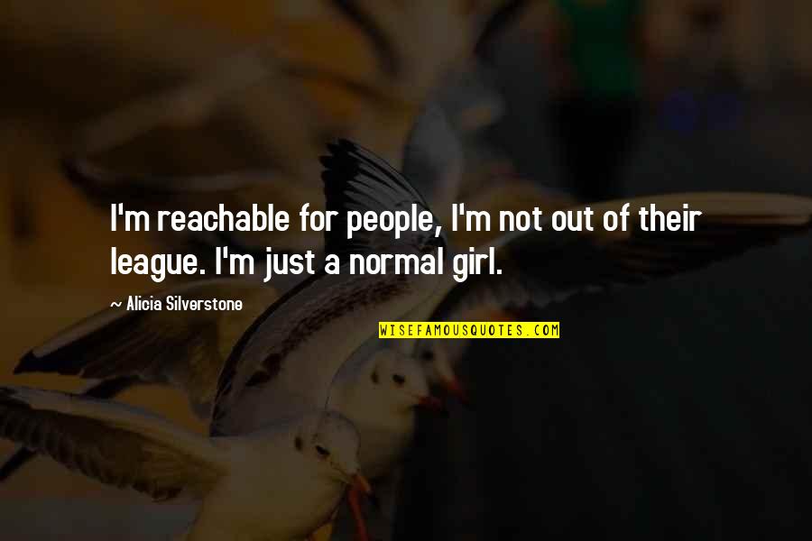 A Girl Out Of Your League Quotes By Alicia Silverstone: I'm reachable for people, I'm not out of